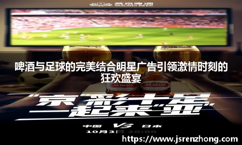 啤酒与足球的完美结合明星广告引领激情时刻的狂欢盛宴