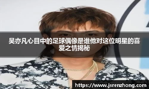 吴亦凡心目中的足球偶像是谁他对这位明星的喜爱之情揭秘